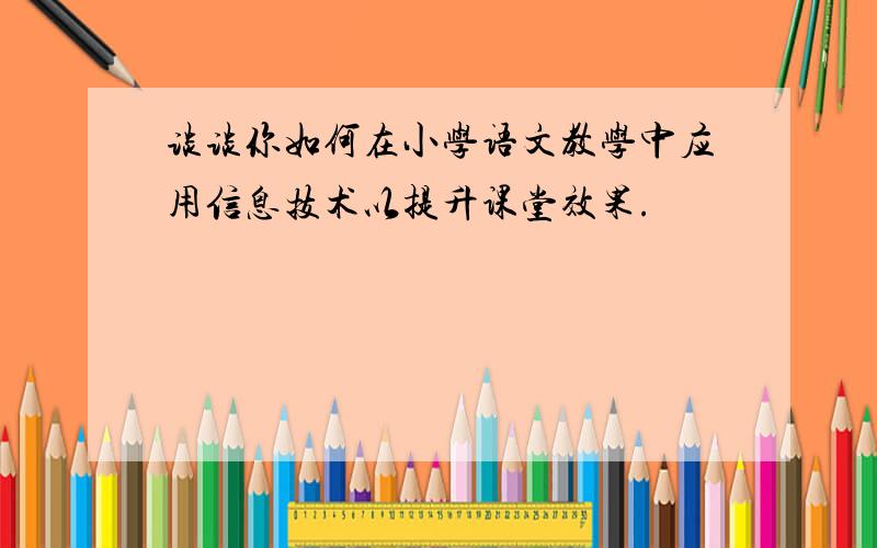 谈谈你如何在小学语文教学中应用信息技术以提升课堂效果.