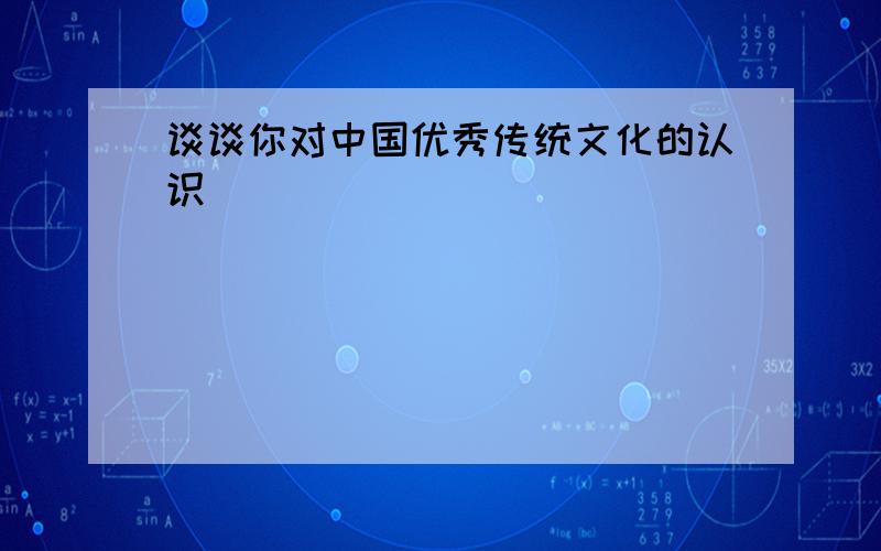 谈谈你对中国优秀传统文化的认识