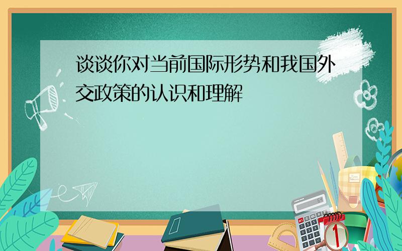 谈谈你对当前国际形势和我国外交政策的认识和理解