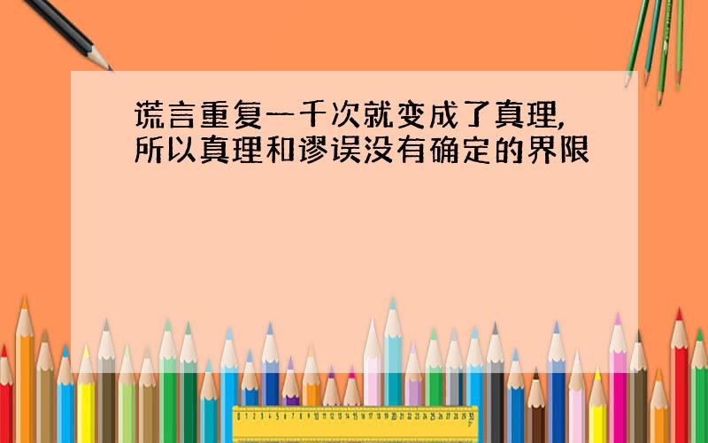 谎言重复一千次就变成了真理,所以真理和谬误没有确定的界限