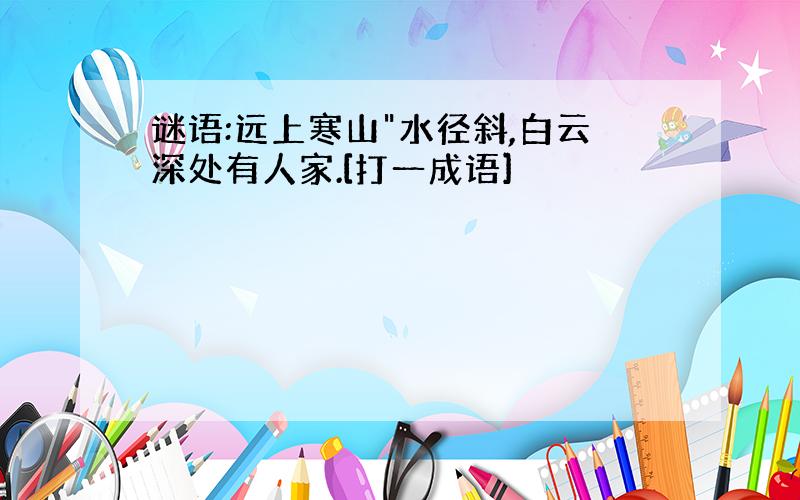 谜语:远上寒山"水径斜,白云深处有人家.[打一成语]