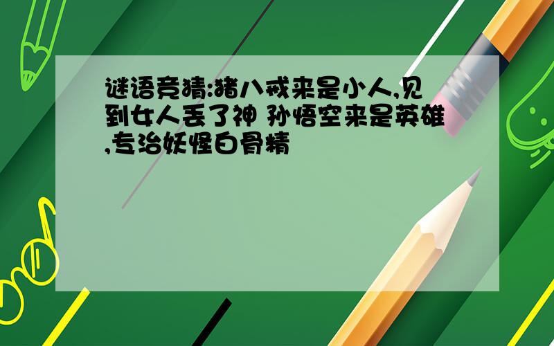 谜语竞猜:猪八戒来是小人,见到女人丢了神 孙悟空来是英雄,专治妖怪白骨精