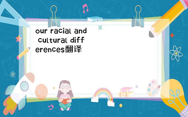 our racial and cultural differences翻译