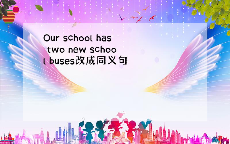 Our school has two new school buses改成同义句