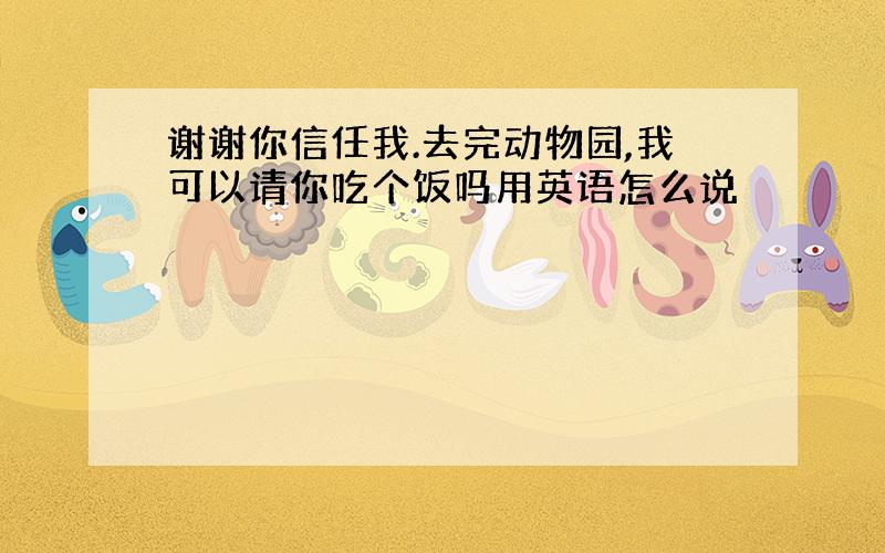 谢谢你信任我.去完动物园,我可以请你吃个饭吗用英语怎么说