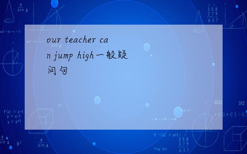 our teacher can jump high一般疑问句