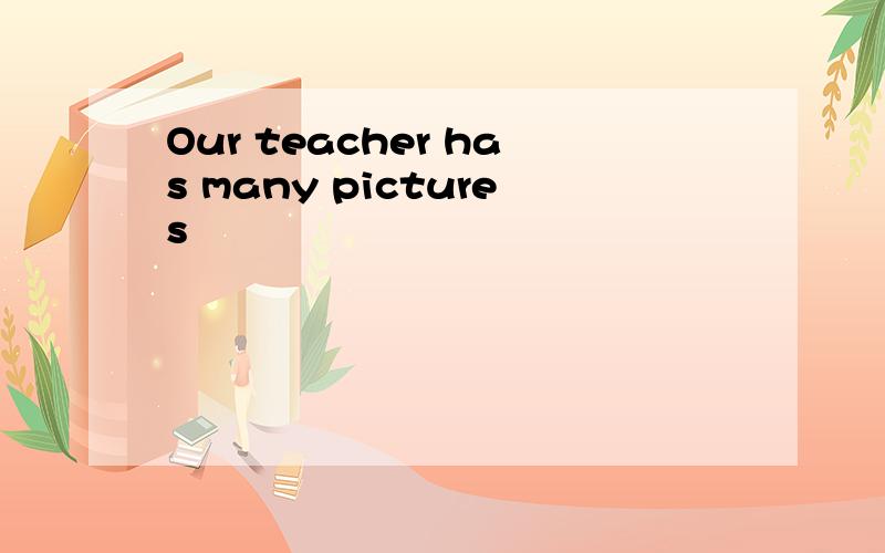 Our teacher has many pictures