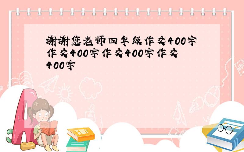 谢谢您老师四年级作文400字作文400字作文400字作文400字