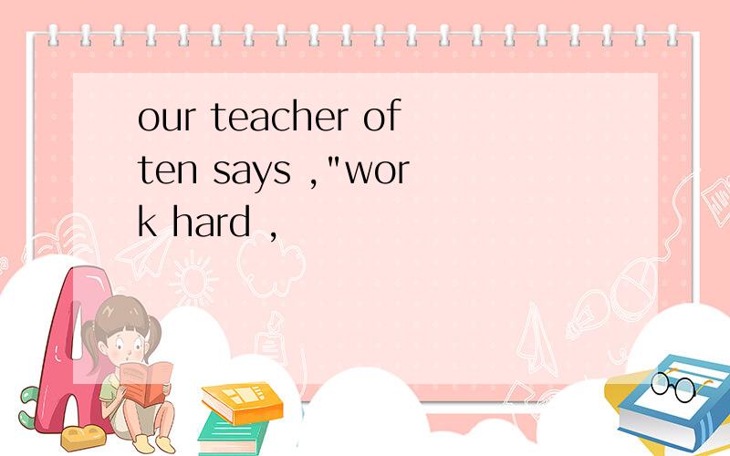 our teacher often says ,"work hard ,