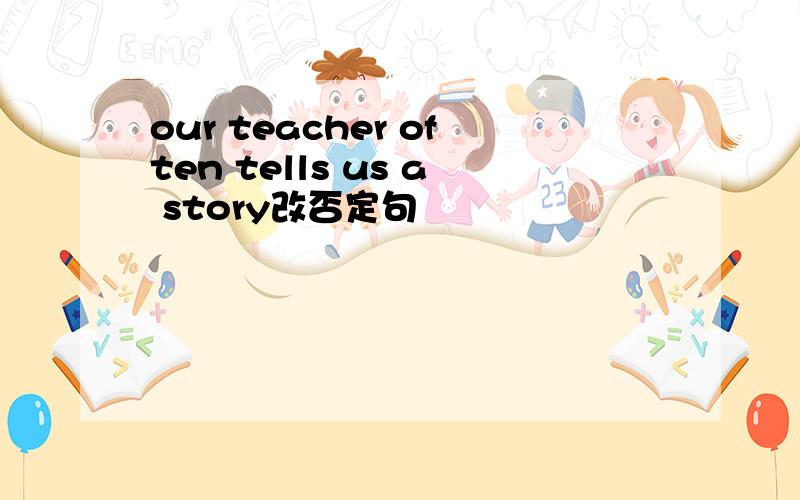 our teacher often tells us a story改否定句