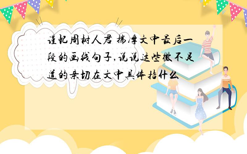 谨忆周树人君 揣摩文中最后一段的画线句子,说说这些微不足道的亲切在文中具体指什么