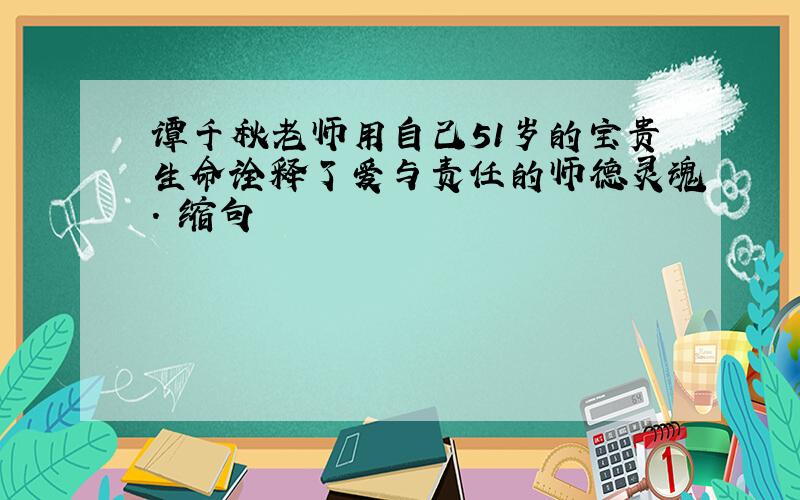 谭千秋老师用自己51岁的宝贵生命诠释了爱与责任的师德灵魂. 缩句