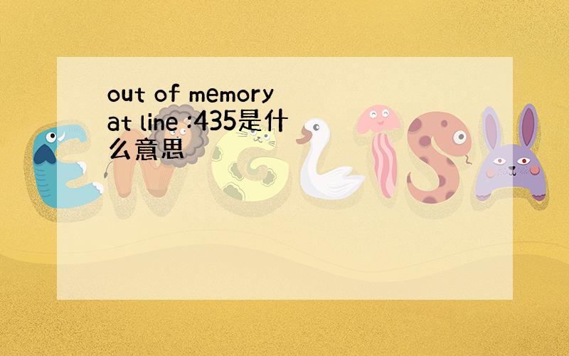 out of memory at line :435是什么意思