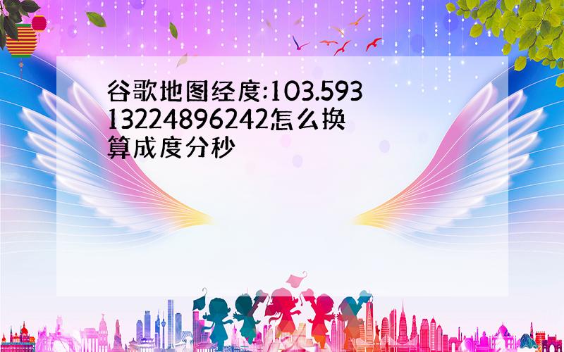 谷歌地图经度:103.59313224896242怎么换算成度分秒