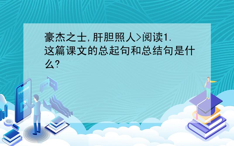 豪杰之士,肝胆照人>阅读1.这篇课文的总起句和总结句是什么?