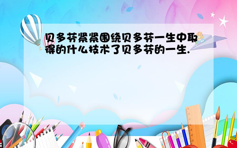 贝多芬紧紧围绕贝多芬一生中取得的什么技术了贝多芬的一生.