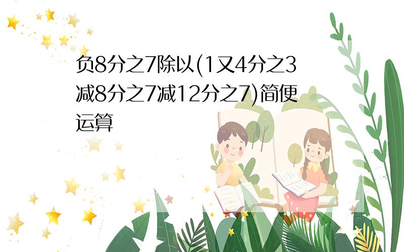 负8分之7除以(1又4分之3减8分之7减12分之7)简便运算