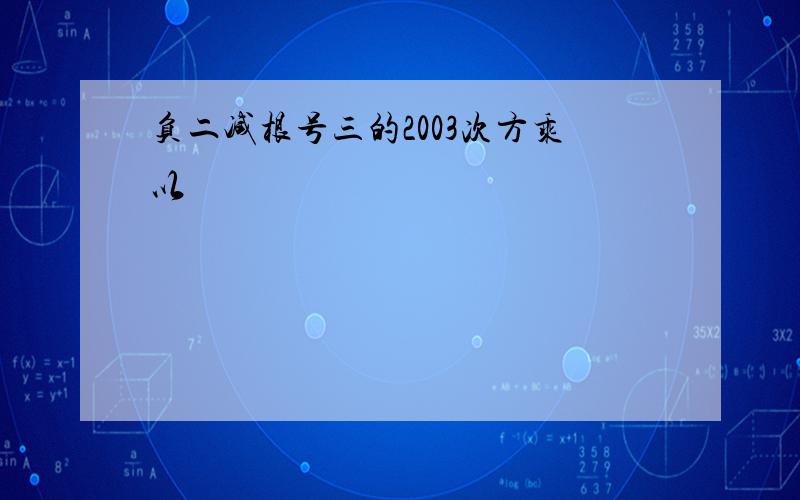 负二减根号三的2003次方乘以