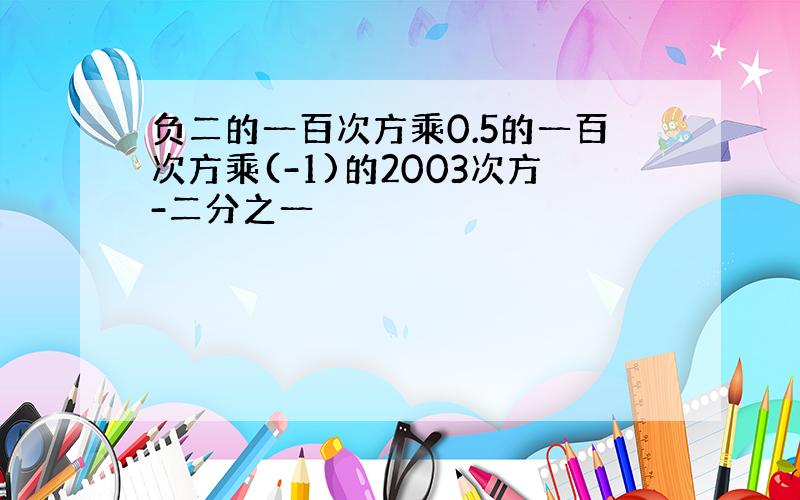 负二的一百次方乘0.5的一百次方乘(-1)的2003次方-二分之一