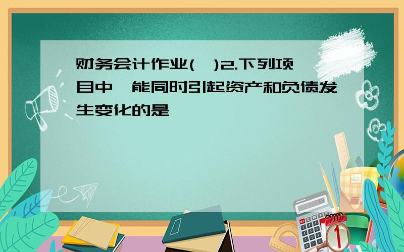 财务会计作业(一)2.下列项目中,能同时引起资产和负债发生变化的是