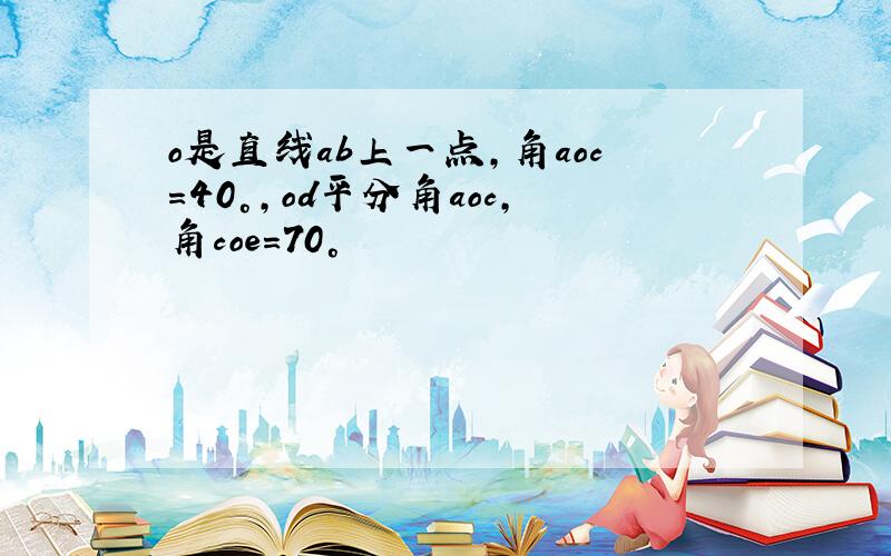 o是直线ab上一点,角aoc=40°,od平分角aoc,角coe=70°