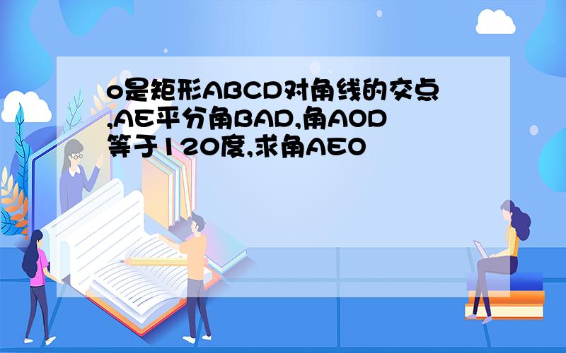 o是矩形ABCD对角线的交点,AE平分角BAD,角AOD等于120度,求角AEO