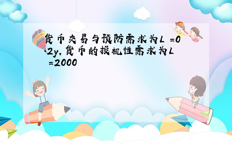 货币交易与预防需求为L =0.2y,货币的投机性需求为L =2000