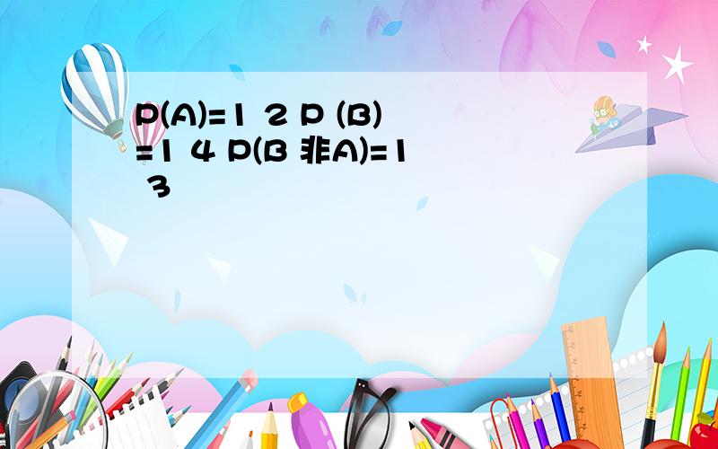 P(A)=1 2 P (B)=1 4 P(B 非A)=1 3