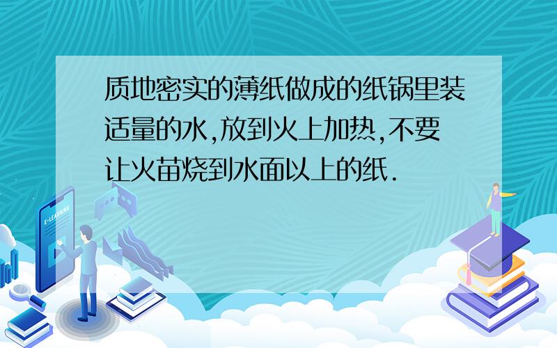 质地密实的薄纸做成的纸锅里装适量的水,放到火上加热,不要让火苗烧到水面以上的纸.