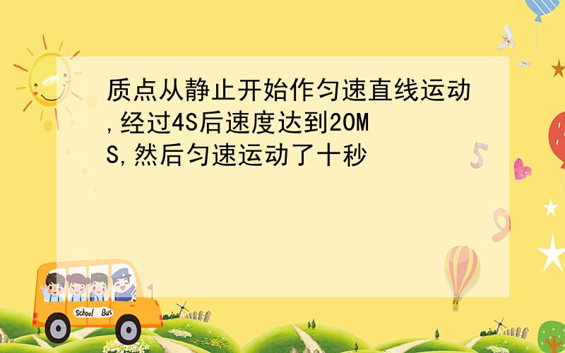 质点从静止开始作匀速直线运动,经过4S后速度达到20M S,然后匀速运动了十秒