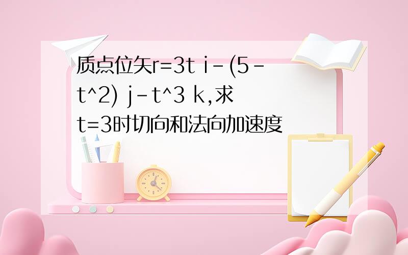 质点位矢r=3t i-(5-t^2) j-t^3 k,求t=3时切向和法向加速度