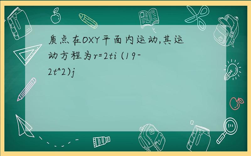 质点在OXY平面内运动,其运动方程为r=2ti (19-2t^2)j