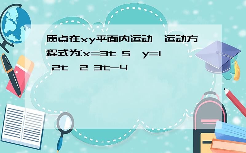 质点在xy平面内运动,运动方程式为:x=3t 5,y=1 2t^2 3t-4,