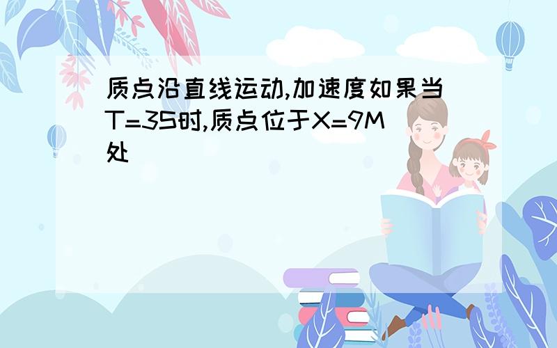 质点沿直线运动,加速度如果当T=3S时,质点位于X=9M处