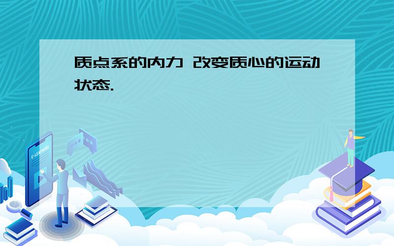 质点系的内力 改变质心的运动状态.