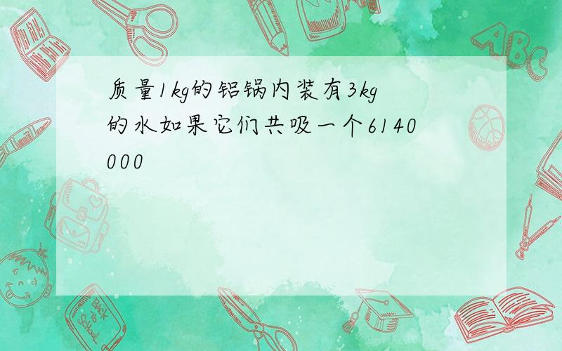 质量1kg的铝锅内装有3kg的水如果它们共吸一个6140000