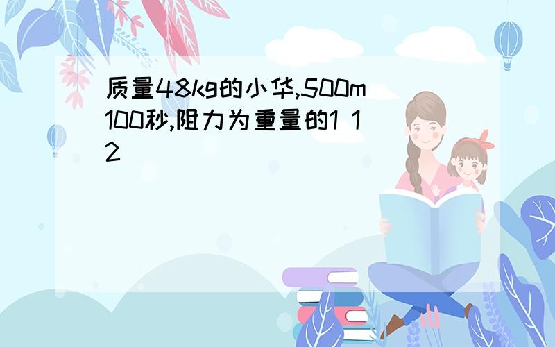 质量48kg的小华,500m100秒,阻力为重量的1 12