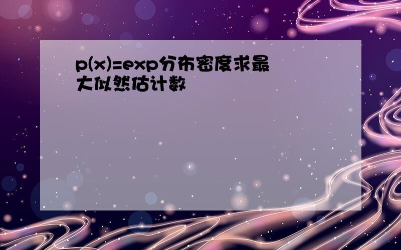 p(x)=exp分布密度求最大似然估计数