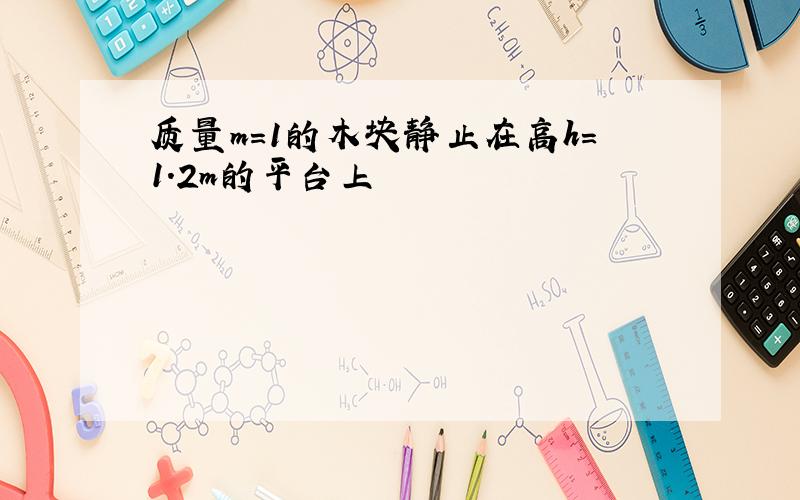 质量m=1的木块静止在高h=1.2m的平台上