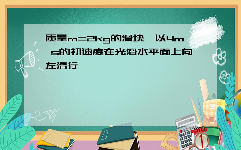 质量m=2kg的滑块,以4m s的初速度在光滑水平面上向左滑行