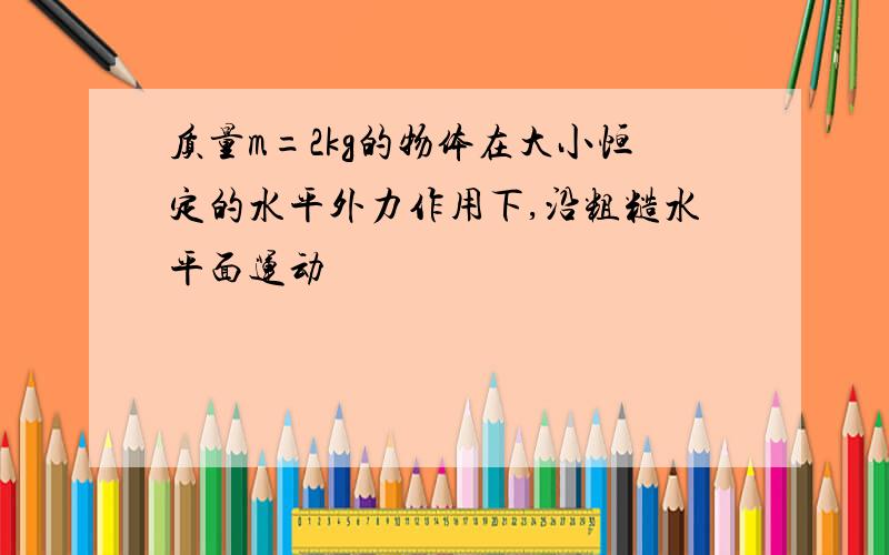 质量m=2kg的物体在大小恒定的水平外力作用下,沿粗糙水平面运动