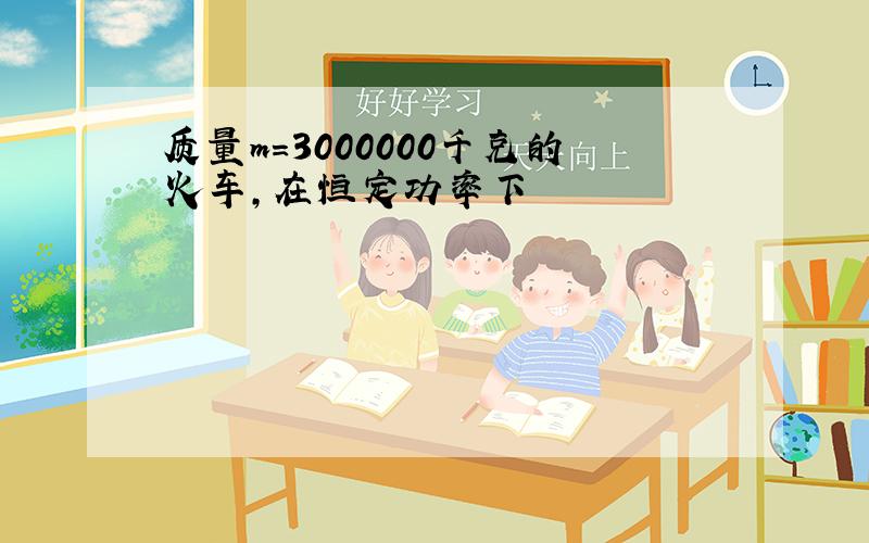 质量m=3000000千克的火车,在恒定功率下