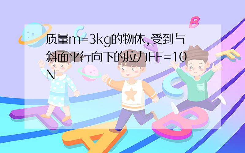 质量m=3kg的物体,受到与斜面平行向下的拉力FF=10N