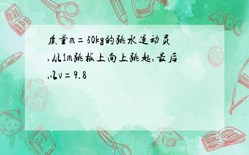 质量m=50kg的跳水运动员,从1m跳板上向上跳起,最后以v=9.8