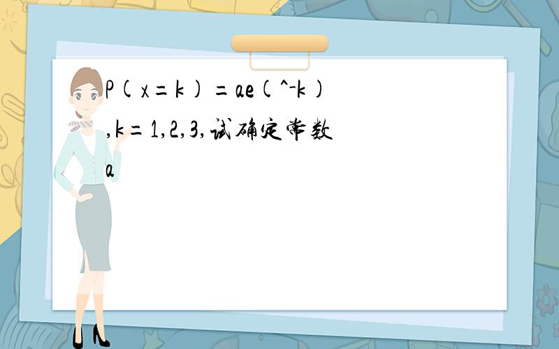 P(x=k)=ae(^-k),k=1,2,3,试确定常数a