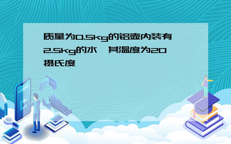 质量为0.5kg的铝壶内装有2.5kg的水,其温度为20摄氏度,