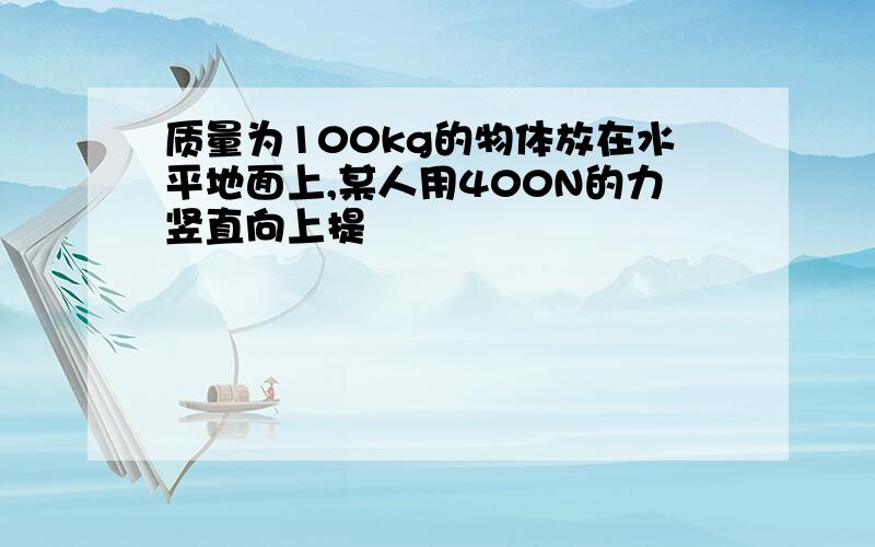 质量为100kg的物体放在水平地面上,某人用400N的力竖直向上提