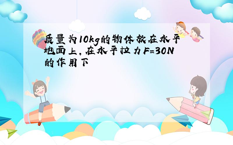 质量为10kg的物体放在水平地面上,在水平拉力F=30N的作用下