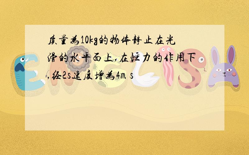 质量为10kg的物体静止在光滑的水平面上,在恒力的作用下,经2s速度增为4m s