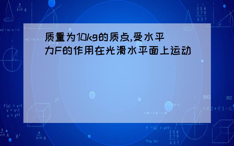 质量为10kg的质点,受水平力F的作用在光滑水平面上运动